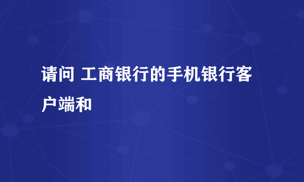 请问 工商银行的手机银行客户端和