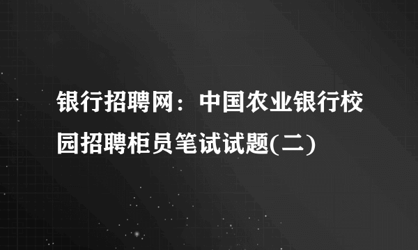 银行招聘网：中国农业银行校园招聘柜员笔试试题(二)