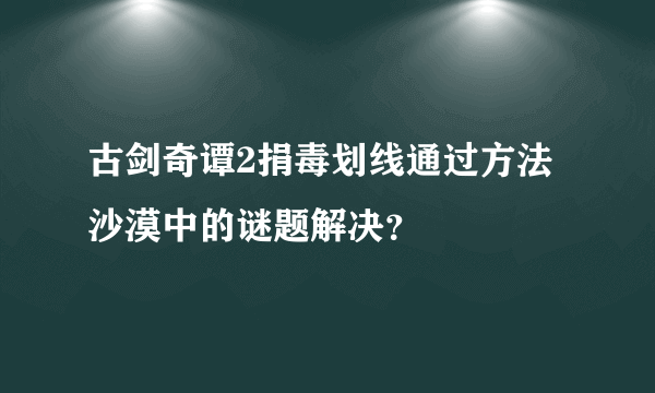 古剑奇谭2捐毒划线通过方法沙漠中的谜题解决？