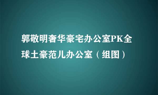 郭敬明奢华豪宅办公室PK全球土豪范儿办公室（组图）