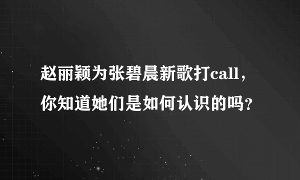 赵丽颖为张碧晨新歌打call，你知道她们是如何认识的吗？