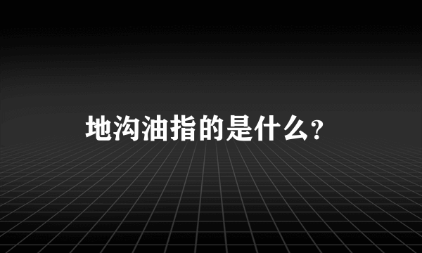 地沟油指的是什么？