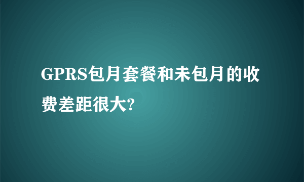 GPRS包月套餐和未包月的收费差距很大?