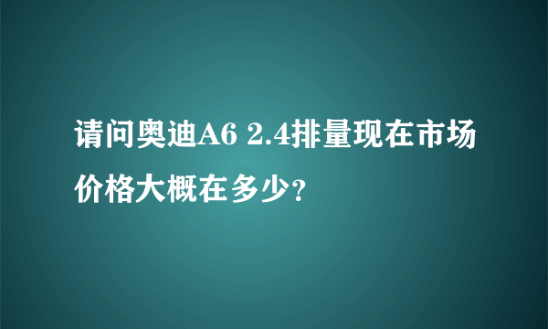 请问奥迪A6 2.4排量现在市场价格大概在多少？