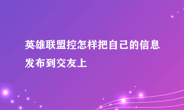 英雄联盟控怎样把自己的信息发布到交友上