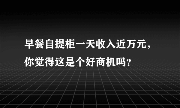 早餐自提柜一天收入近万元，你觉得这是个好商机吗？