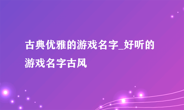 古典优雅的游戏名字_好听的游戏名字古风