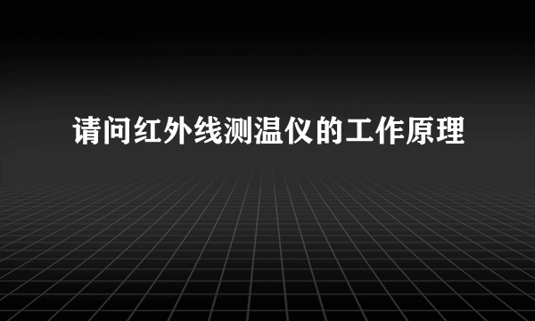 请问红外线测温仪的工作原理