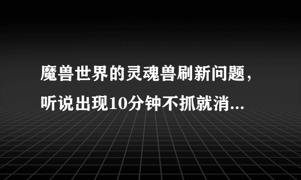 魔兽世界的灵魂兽刷新问题，听说出现10分钟不抓就消失从新计算时间？