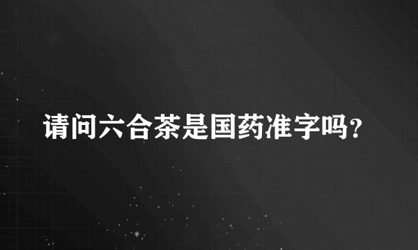 请问六合茶是国药准字吗？