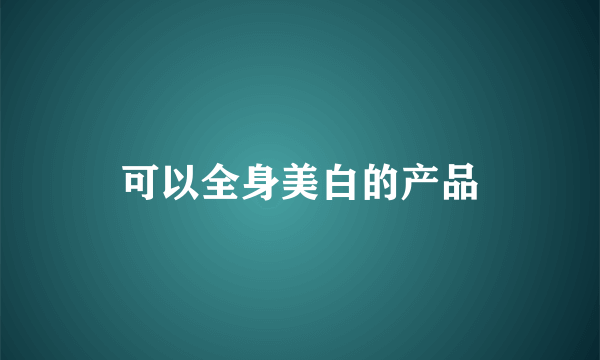 可以全身美白的产品