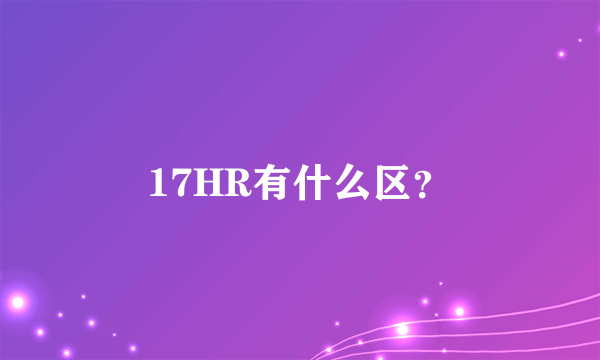 17HR有什么区？