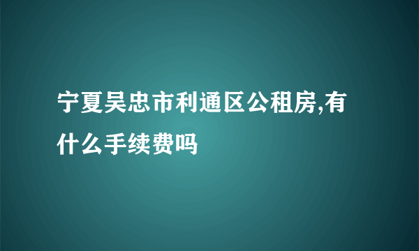 宁夏吴忠市利通区公租房,有什么手续费吗