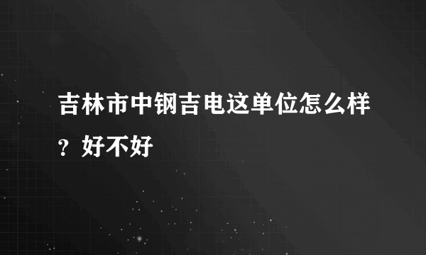 吉林市中钢吉电这单位怎么样？好不好