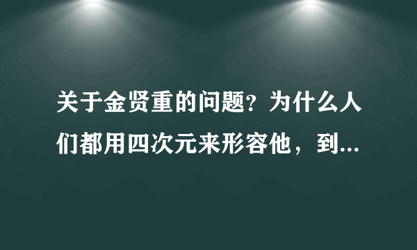 关于金贤重的问题？为什么人们都用四次元来形容他，到底四次元是什么意思？