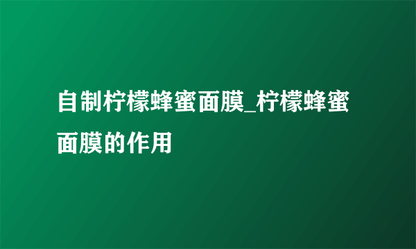 自制柠檬蜂蜜面膜_柠檬蜂蜜面膜的作用