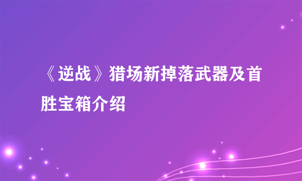 《逆战》猎场新掉落武器及首胜宝箱介绍