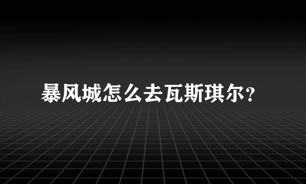 暴风城怎么去瓦斯琪尔？