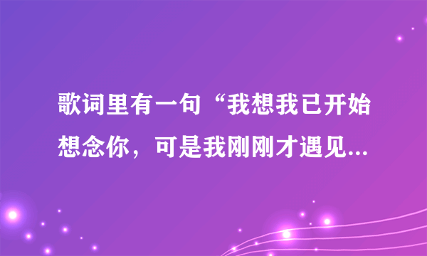 歌词里有一句“我想我已开始想念你，可是我刚刚才遇见了你”，求歌名