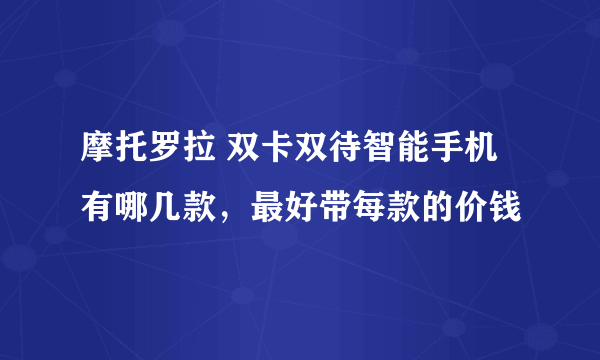 摩托罗拉 双卡双待智能手机有哪几款，最好带每款的价钱