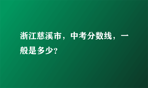 浙江慈溪市，中考分数线，一般是多少？