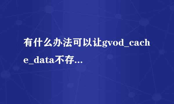 有什么办法可以让gvod_cache_data不存在电脑中