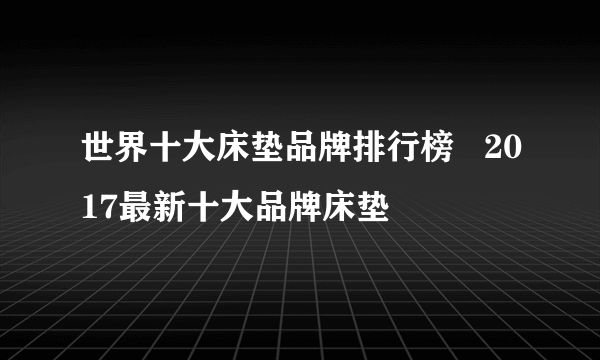 世界十大床垫品牌排行榜   2017最新十大品牌床垫