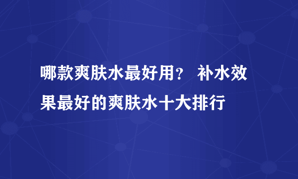 哪款爽肤水最好用？ 补水效果最好的爽肤水十大排行