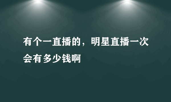 有个一直播的，明星直播一次会有多少钱啊