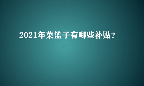 2021年菜篮子有哪些补贴？