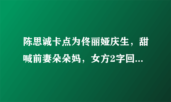 陈思诚卡点为佟丽娅庆生，甜喊前妻朵朵妈，女方2字回应显大度