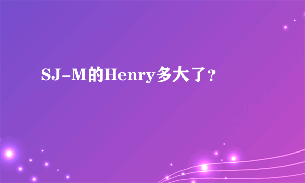 SJ-M的Henry多大了？