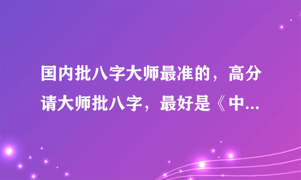 国内批八字大师最准的，高分请大师批八字，最好是《中国传统批八字》详细点