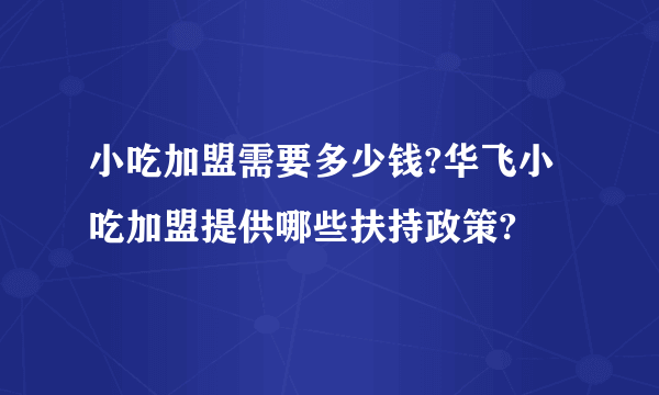 小吃加盟需要多少钱?华飞小吃加盟提供哪些扶持政策?