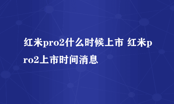 红米pro2什么时候上市 红米pro2上市时间消息