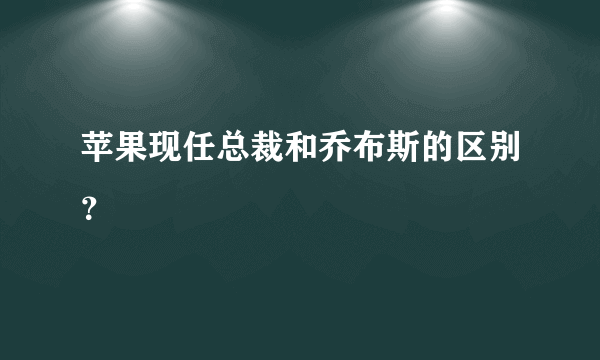 苹果现任总裁和乔布斯的区别？