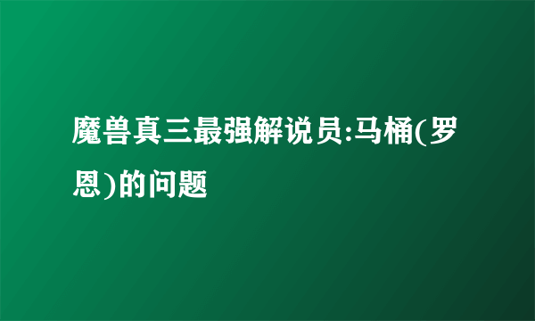 魔兽真三最强解说员:马桶(罗恩)的问题