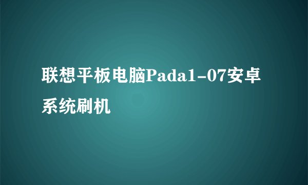 联想平板电脑Pada1-07安卓系统刷机