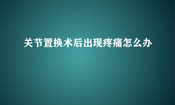 关节置换术后出现疼痛怎么办