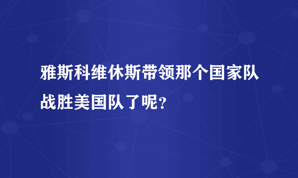 雅斯科维休斯带领那个国家队战胜美国队了呢？