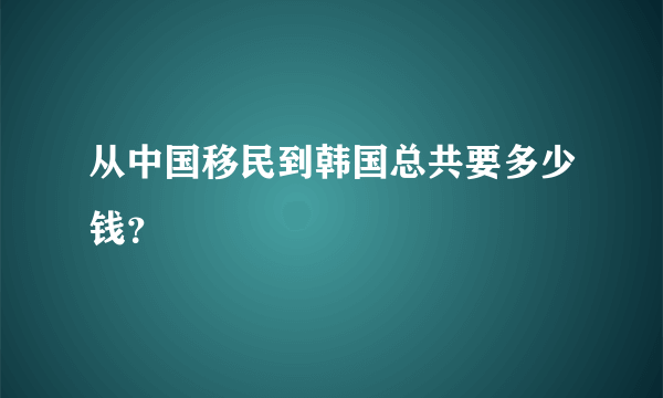 从中国移民到韩国总共要多少钱？