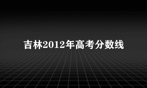 吉林2012年高考分数线