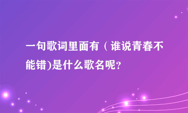 一句歌词里面有（谁说青春不能错)是什么歌名呢？