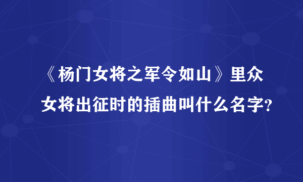 《杨门女将之军令如山》里众女将出征时的插曲叫什么名字？