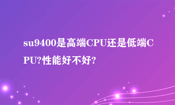 su9400是高端CPU还是低端CPU?性能好不好?