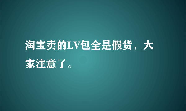 淘宝卖的LV包全是假货，大家注意了。