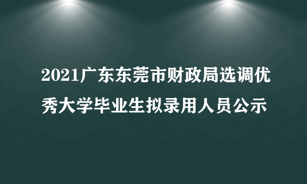 2021广东东莞市财政局选调优秀大学毕业生拟录用人员公示