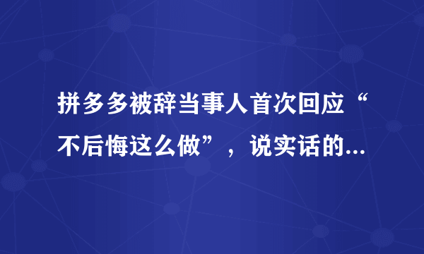 拼多多被辞当事人首次回应“不后悔这么做”，说实话的代价有多大？