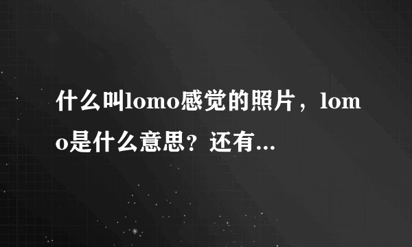 什么叫lomo感觉的照片，lomo是什么意思？还有lomo相机又是什么意思