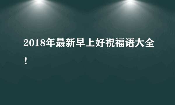 2018年最新早上好祝福语大全！